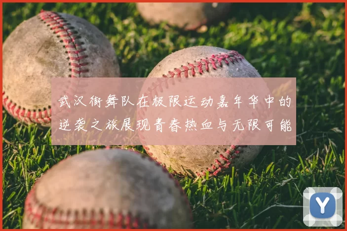 武汉街舞队在极限运动嘉年华中的逆袭之旅展现青春热血与无限可能