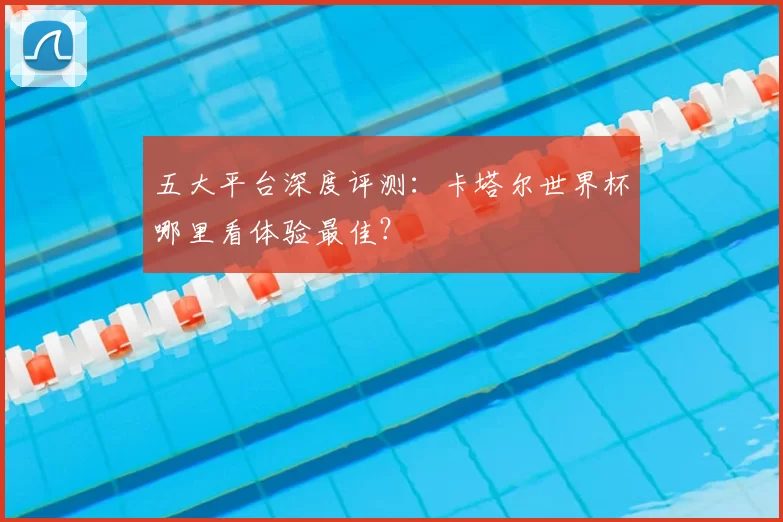 五大平台深度评测:卡塔尔世界杯哪里看体验最佳?