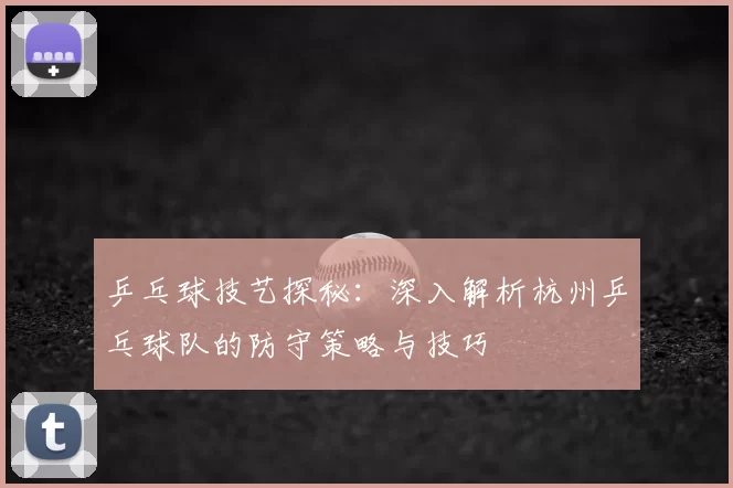 乒乓球技艺探秘：深入解析杭州乒乓球队的防守策略与技巧