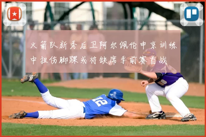 火箭队新秀后卫阿尔佩伦申京训练中扭伤脚踝或将缺席季前赛首战
