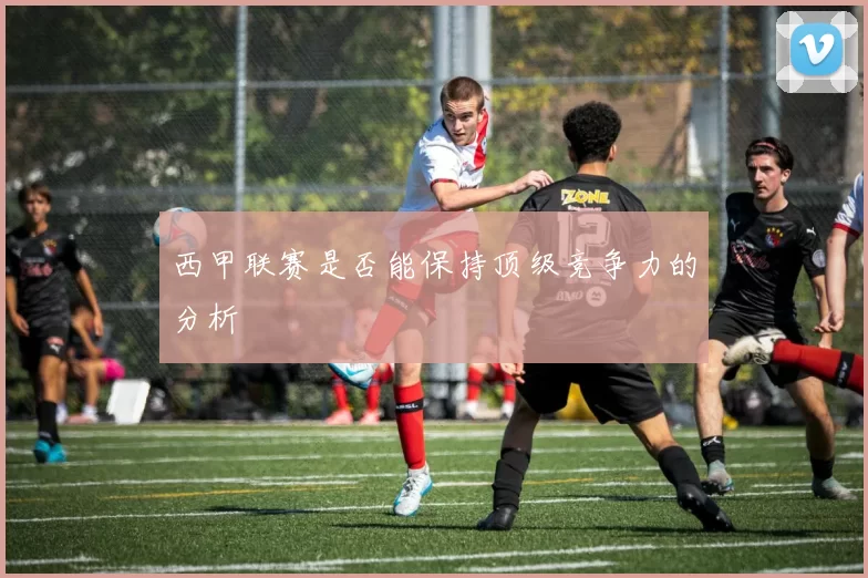 西甲联赛是否能保持顶级竞争力的分析