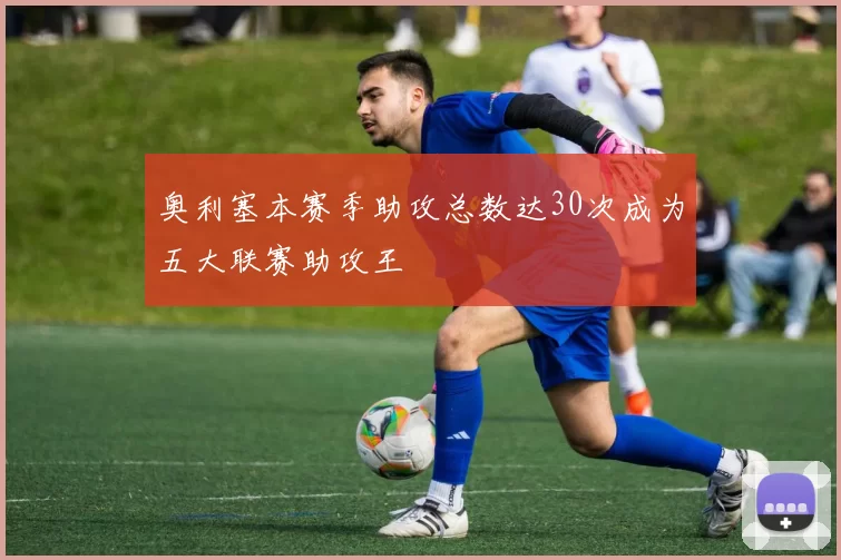 奥利塞本赛季助攻总数达30次成为五大联赛助攻王