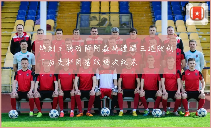 热刺主场对阵阿森纳遭遇三连败创下历史相同落败场次纪录