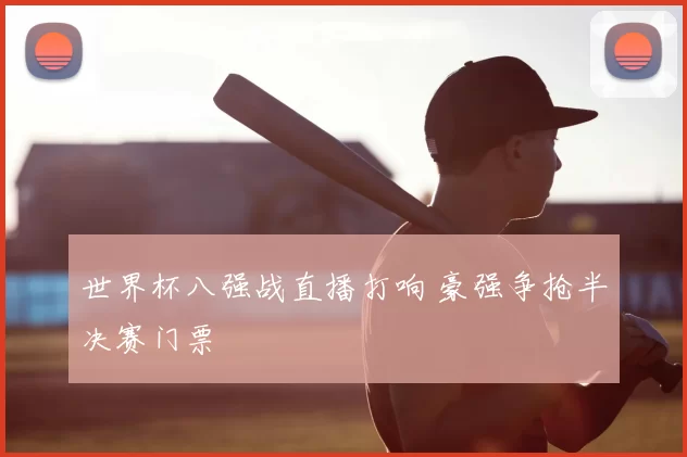 世界杯八强战直播打响 豪强争抢半决赛门票