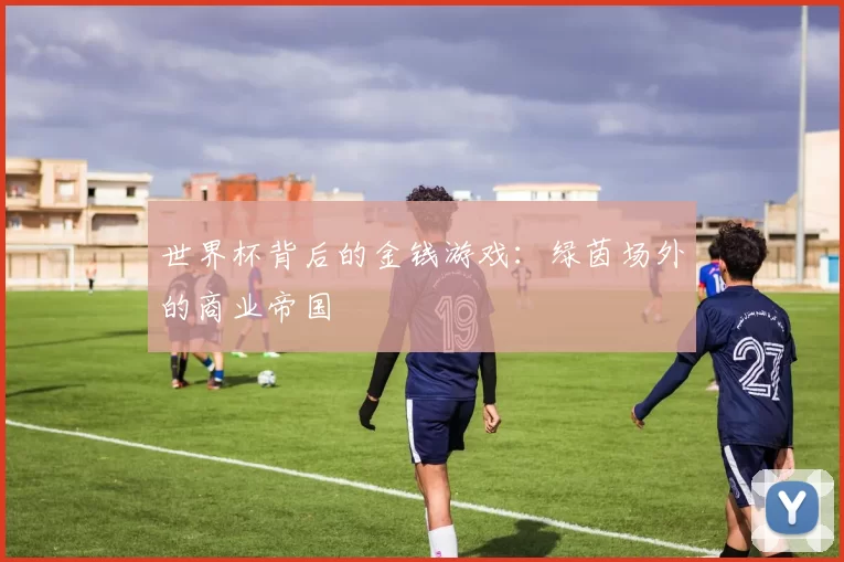 世界杯背后的金钱游戏:绿茵场外的商业帝国