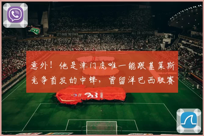 意外!他是津门虎唯一能跟基莱斯竞争首发的中锋,曾留洋巴西联赛_20260611100020