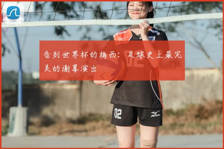 告别世界杯的梅西:足球史上最完美的谢幕演出