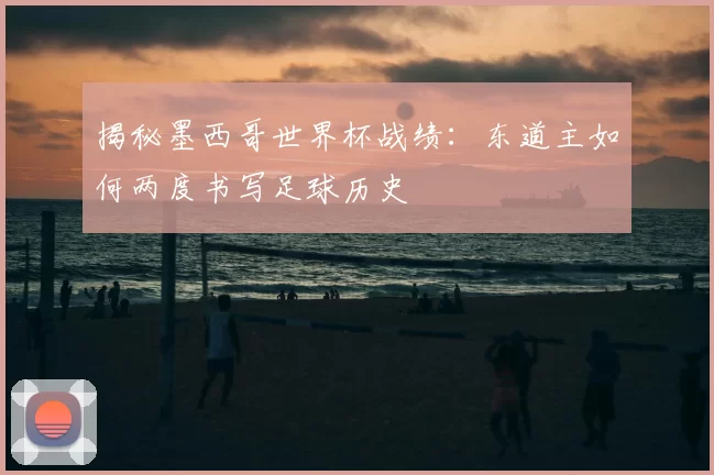 揭秘墨西哥世界杯战绩:东道主如何两度书写足球历史