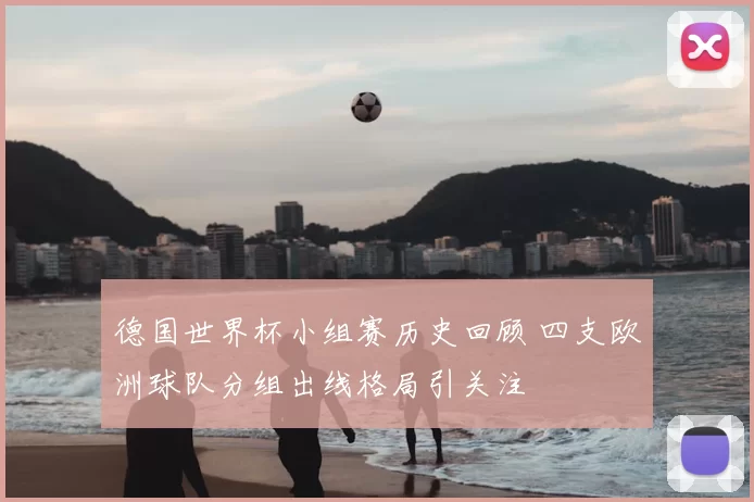 德国世界杯小组赛历史回顾 四支欧洲球队分组出线格局引关注