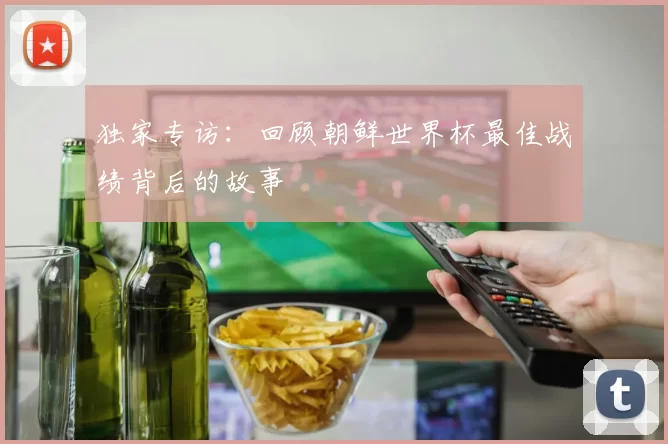 独家专访：回顾朝鲜世界杯最佳战绩背后的故事