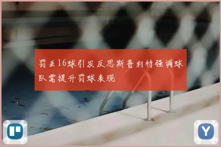 罚丢16球引发反思斯普利特强调球队需提升罚球表现