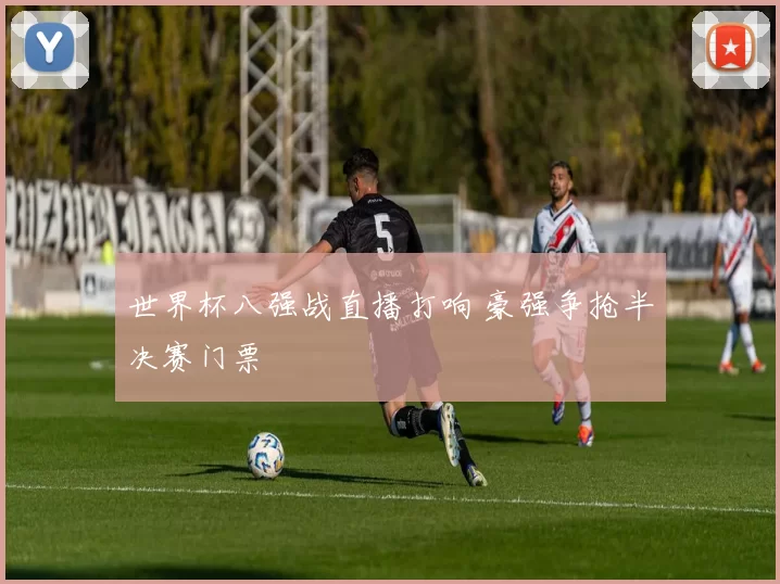 世界杯八强战直播打响 豪强争抢半决赛门票