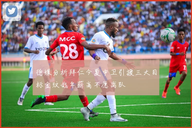 德媒分析拜仁今夏中卫引援三大目标金玟哉年薪高不愿离队