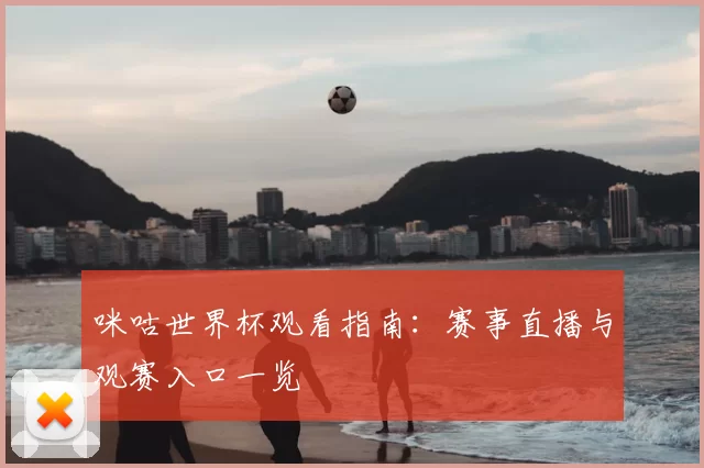 咪咕世界杯观看指南:赛事直播与观赛入口一览