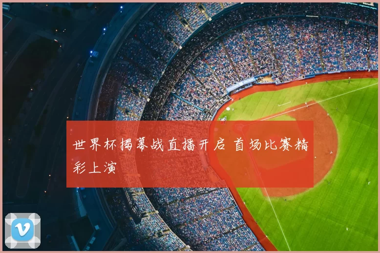 世界杯揭幕战直播开启 首场比赛精彩上演