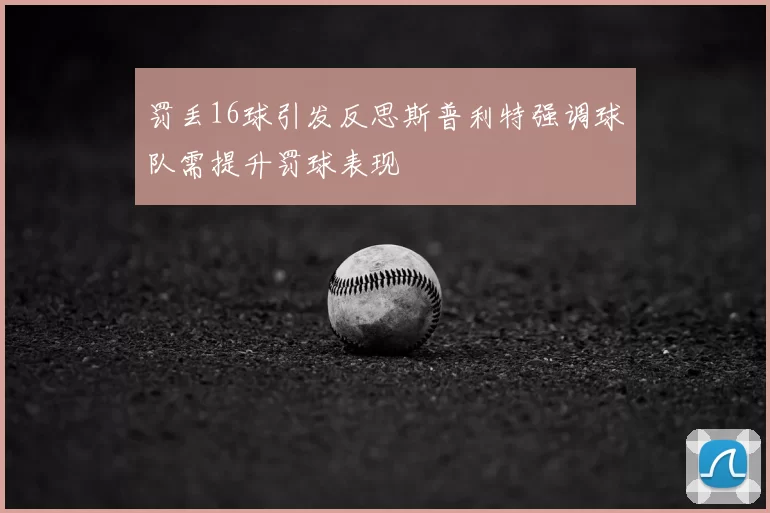 罚丢16球引发反思斯普利特强调球队需提升罚球表现