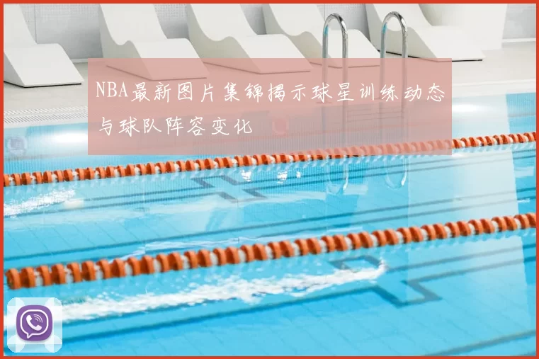 NBA最新图片集锦揭示球星训练动态与球队阵容变化