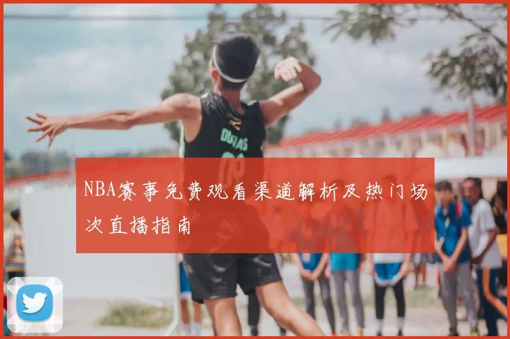 NBA赛事免费观看渠道解析及热门场次直播指南