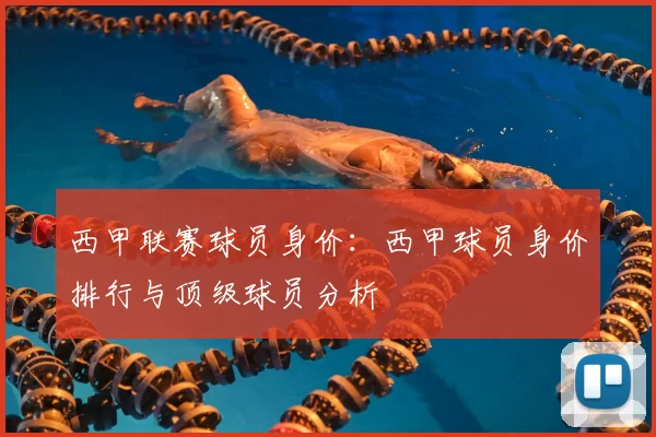 西甲联赛球员身价：西甲球员身价排行与顶级球员分析