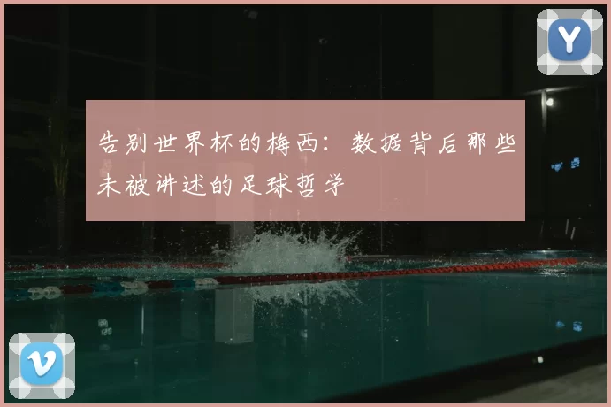 告别世界杯的梅西:数据背后那些未被讲述的足球哲学