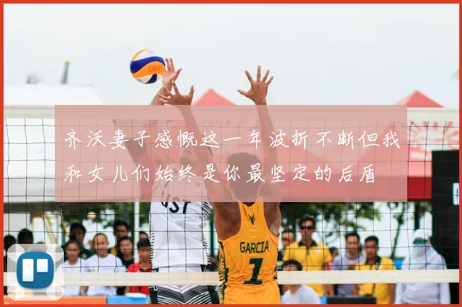 齐沃妻子感慨这一年波折不断但我和女儿们始终是你最坚定的后盾
