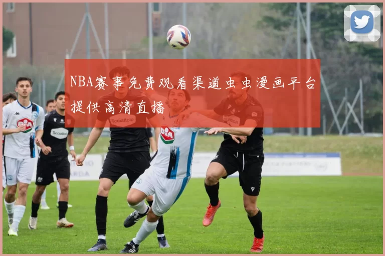 NBA赛事免费观看渠道虫虫漫画平台提供高清直播