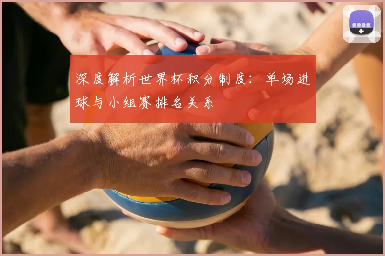 深度解析世界杯积分制度：单场进球与小组赛排名关系