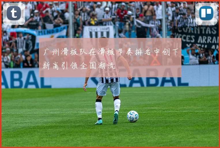 广州滑板队在滑板节奏排名中创下新高引领全国潮流