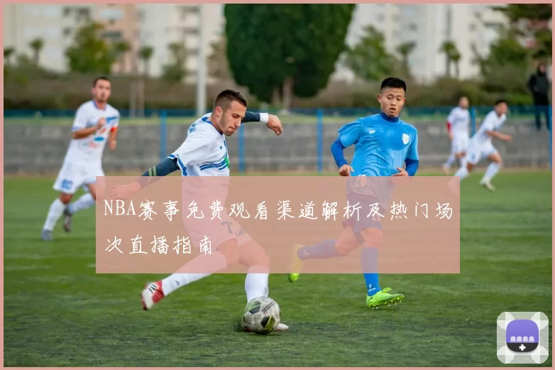 NBA赛事免费观看渠道解析及热门场次直播指南
