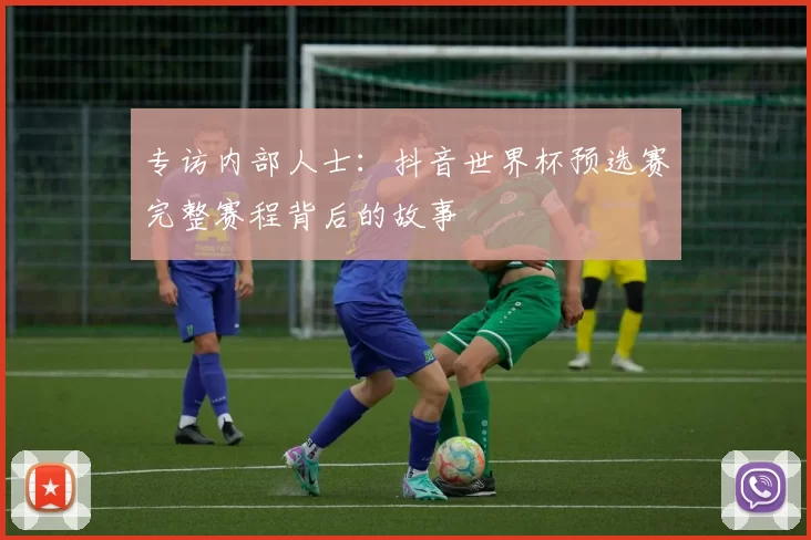 专访内部人士:抖音世界杯预选赛完整赛程背后的故事