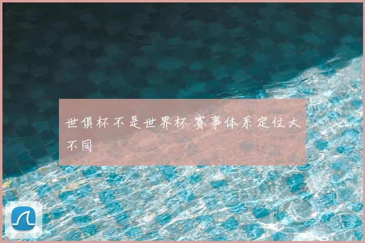世俱杯不是世界杯 赛事体系定位大不同