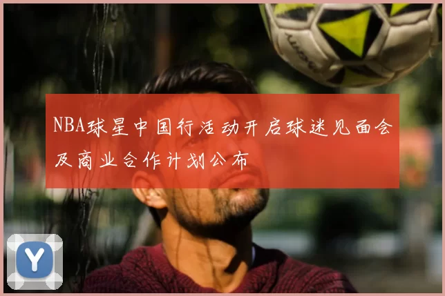 NBA球星中国行活动开启球迷见面会及商业合作计划公布