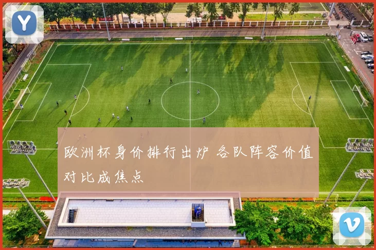 欧洲杯身价排行出炉 各队阵容价值对比成焦点