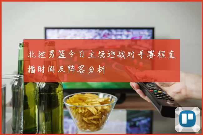 北控男篮今日主场迎战对手赛程直播时间及阵容分析