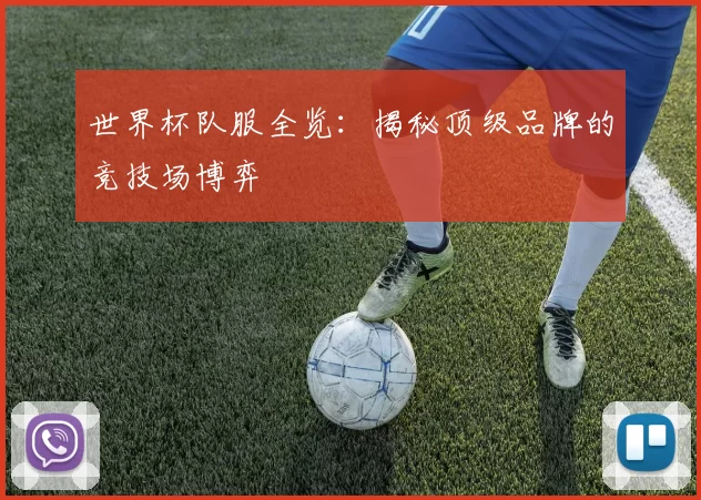 世界杯队服全览：揭秘顶级品牌的竞技场博弈