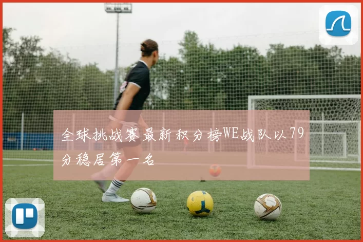 全球挑战赛最新积分榜WE战队以79分稳居第一名