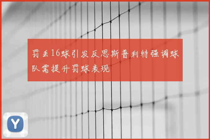 罚丢16球引发反思斯普利特强调球队需提升罚球表现