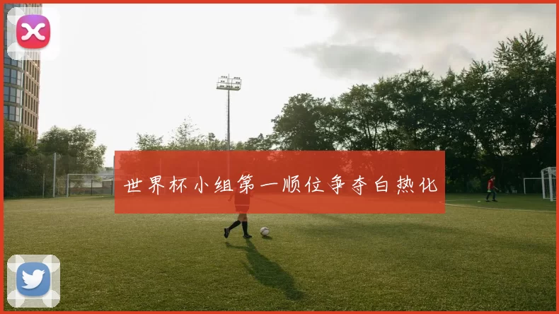 世界杯小组第一顺位争夺白热化