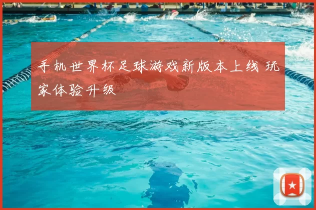 手机世界杯足球游戏新版本上线 玩家体验升级