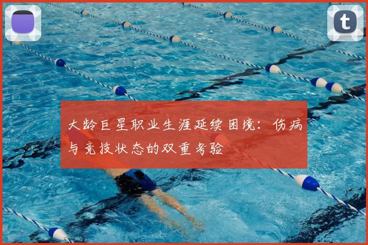大龄巨星职业生涯延续困境：伤病与竞技状态的双重考验