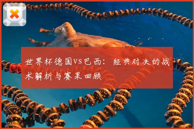 世界杯德国vs巴西：经典对决的战术解析与赛果回顾