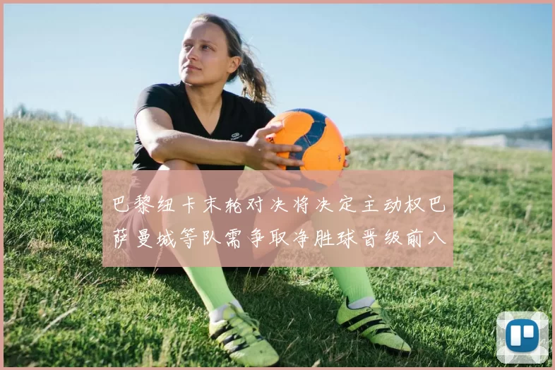 巴黎纽卡末轮对决将决定主动权巴萨曼城等队需争取净胜球晋级前八