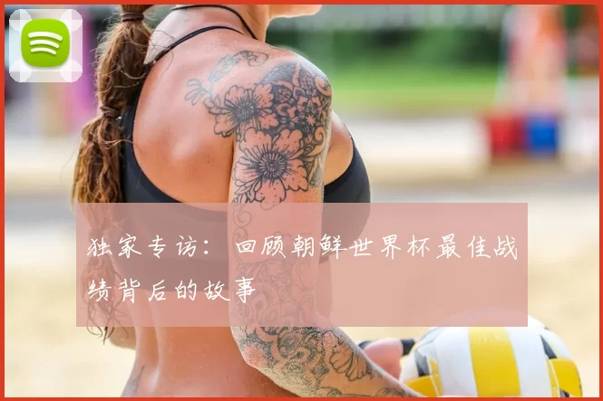 独家专访：回顾朝鲜世界杯最佳战绩背后的故事