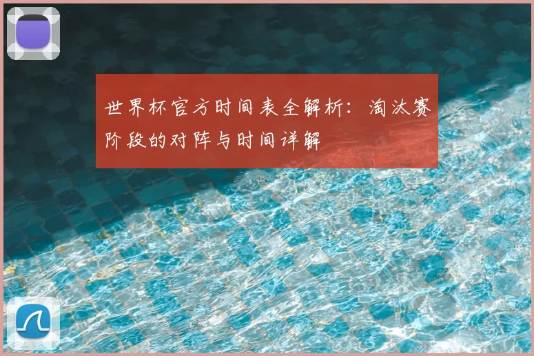 世界杯官方时间表全解析:淘汰赛阶段的对阵与时间详解