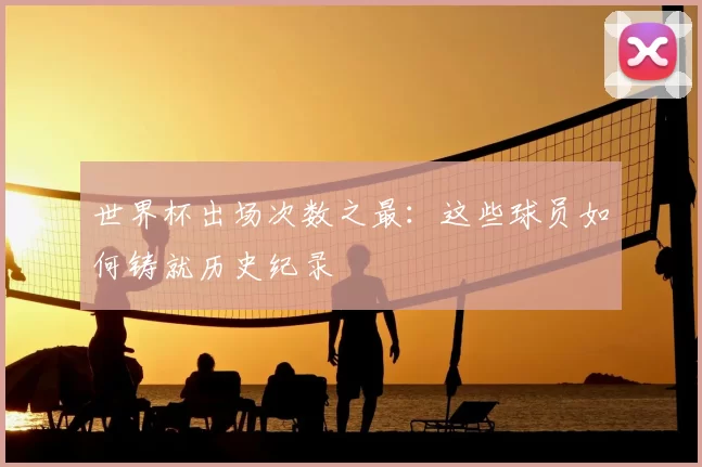 世界杯出场次数之最:这些球员如何铸就历史纪录