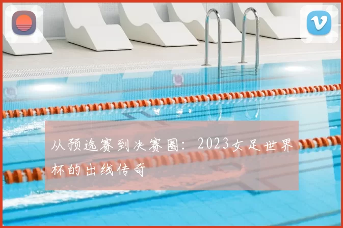 从预选赛到决赛圈:2023女足世界杯的出线传奇