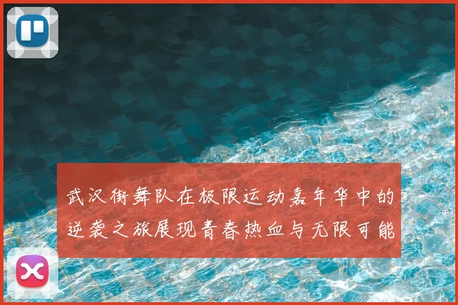 武汉街舞队在极限运动嘉年华中的逆袭之旅展现青春热血与无限可能