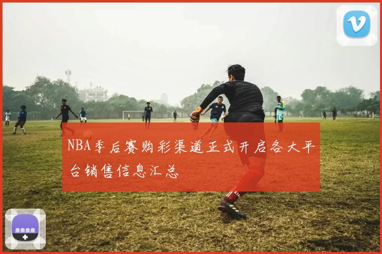 NBA季后赛购彩渠道正式开启各大平台销售信息汇总