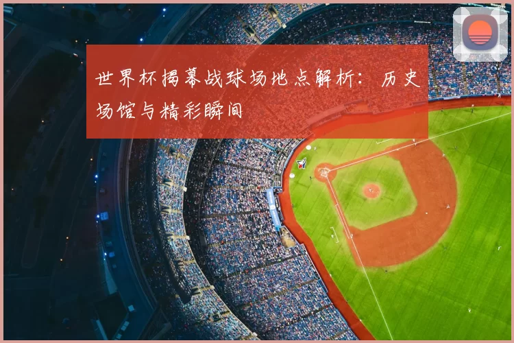 世界杯揭幕战球场地点解析:历史场馆与精彩瞬间