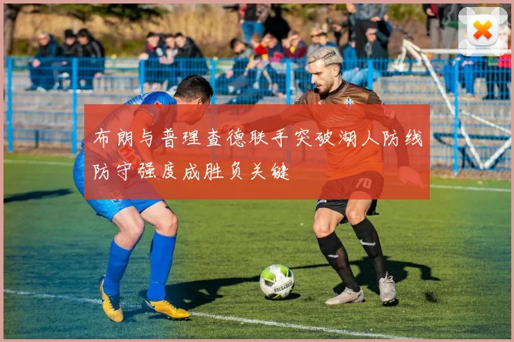 布朗与普理查德联手突破湖人防线防守强度成胜负关键